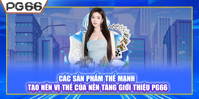 Các sản phẩm thế mạnh tạo nên vị thế của nền tảng giới thiệu PG66