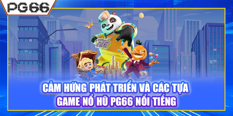 Cảm hứng phát triển và các tựa game nổ hũ PG66 nổi tiếng
