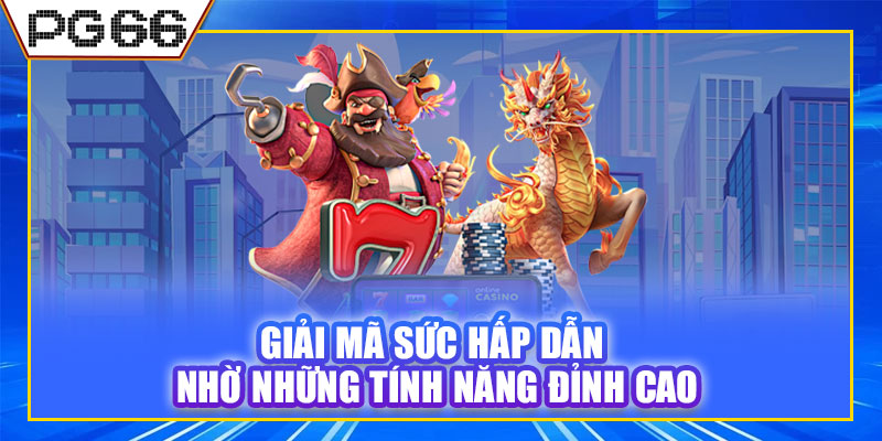 Giải mã sức hấp dẫn nhờ những tính năng đỉnh cao