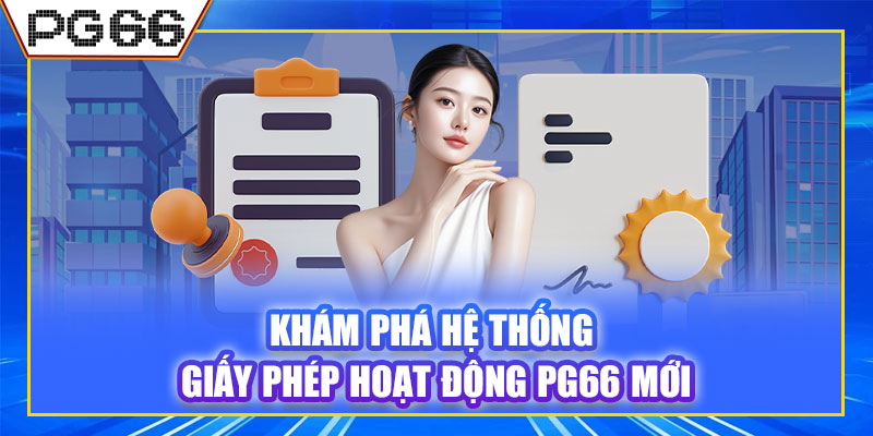 Khám phá hệ thống giấy phép hoạt động PG66 mới