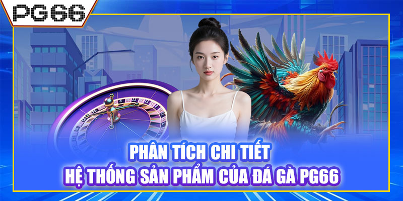 Phân tích chi tiết hệ thống sản phẩm của đá gà PG66