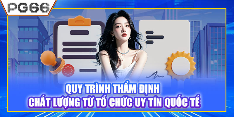 Quy trình thẩm định chất lượng từ tổ chức uy tín quốc tế