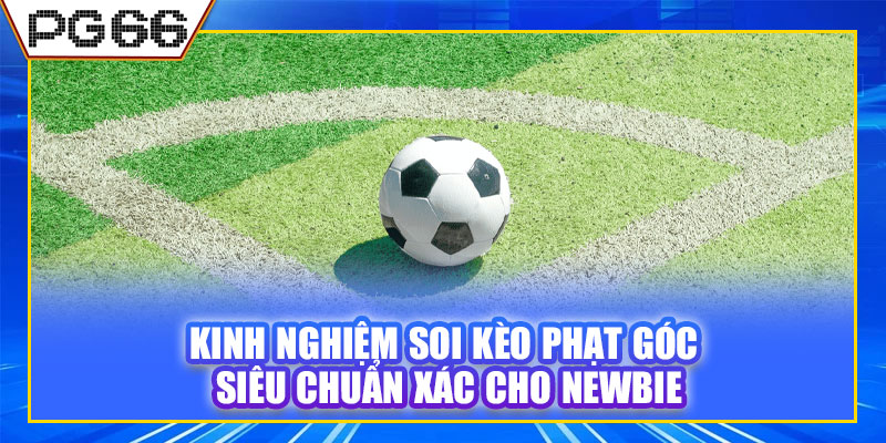Kinh nghiệm soi kèo phạt góc siêu chuẩn xác cho newbie