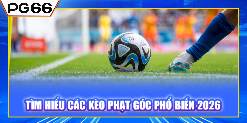Tìm hiểu các kèo phạt góc phổ biến 2026
